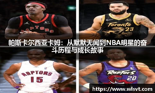 帕斯卡尔西亚卡姆：从默默无闻到NBA明星的奋斗历程与成长故事