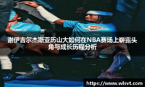 谢伊吉尔杰斯亚历山大如何在NBA赛场上崭露头角与成长历程分析