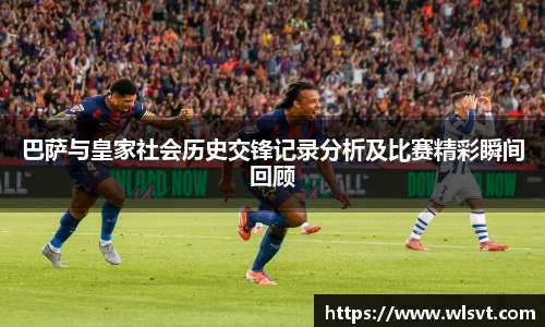 巴萨与皇家社会历史交锋记录分析及比赛精彩瞬间回顾